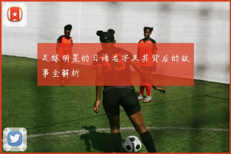 足球明星的日语名字及其背后的故事全解析