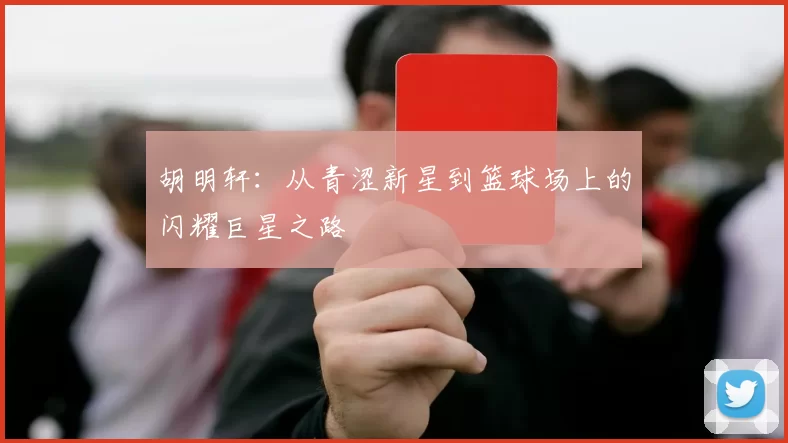 胡明轩：从青涩新星到篮球场上的闪耀巨星之路