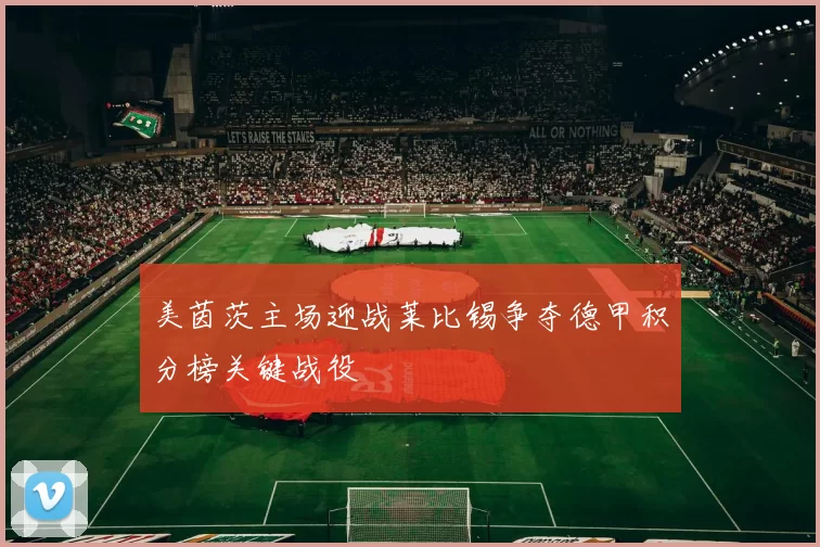 美茵茨主场迎战莱比锡争夺德甲积分榜关键战役