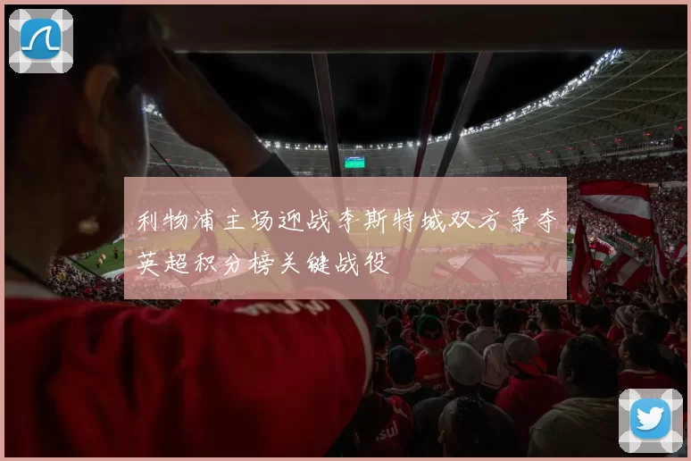 利物浦主场迎战李斯特城双方争夺英超积分榜关键战役