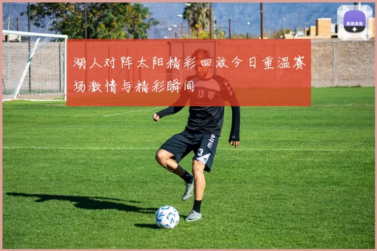 湖人对阵太阳精彩回放今日重温赛场激情与精彩瞬间