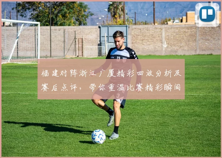 福建对阵浙江广厦精彩回放分析及赛后点评，带你重温比赛精彩瞬间