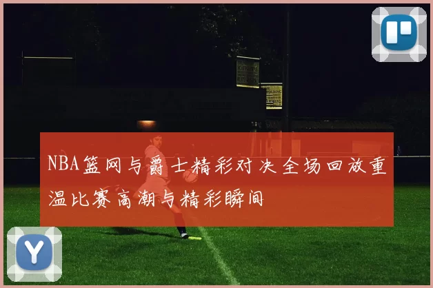 NBA篮网与爵士精彩对决全场回放重温比赛高潮与精彩瞬间