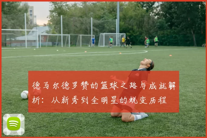 德马尔德罗赞的篮球之路与成就解析：从新秀到全明星的蜕变历程