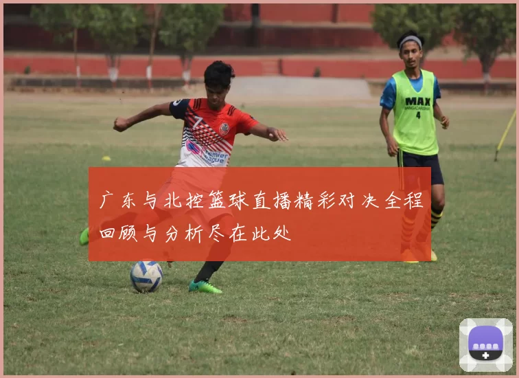 广东与北控篮球直播精彩对决全程回顾与分析尽在此处