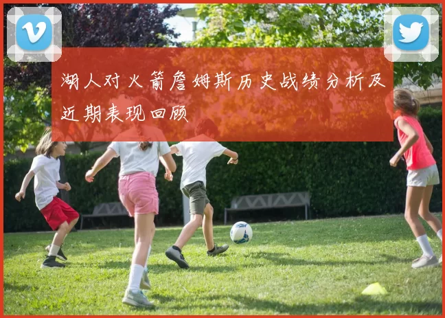 湖人对火箭詹姆斯历史战绩分析及近期表现回顾