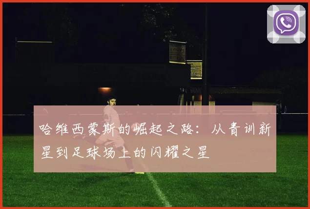 哈维西蒙斯的崛起之路：从青训新星到足球场上的闪耀之星