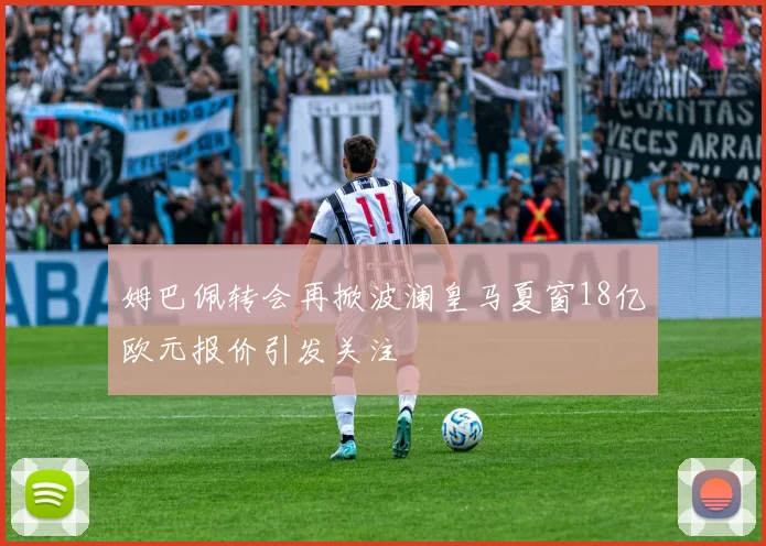 姆巴佩转会再掀波澜皇马夏窗18亿欧元报价引发关注