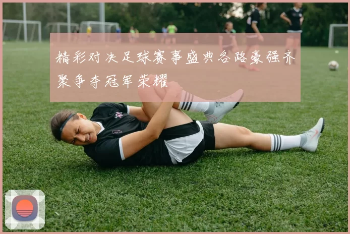 精彩对决足球赛事盛典各路豪强齐聚争夺冠军荣耀