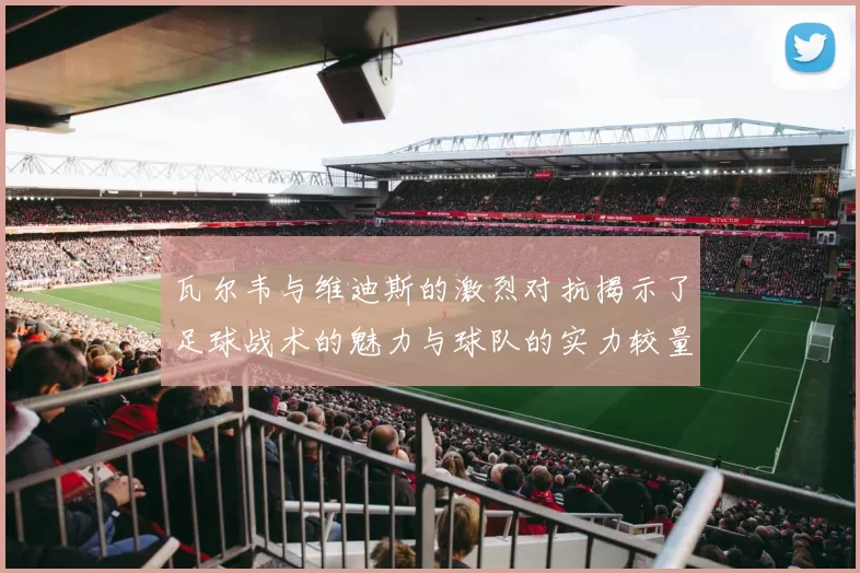 瓦尔韦与维迪斯的激烈对抗揭示了足球战术的魅力与球队的实力较量
