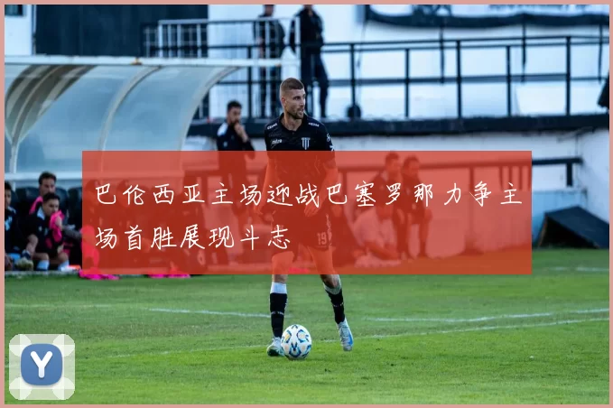 巴伦西亚主场迎战巴塞罗那力争主场首胜展现斗志