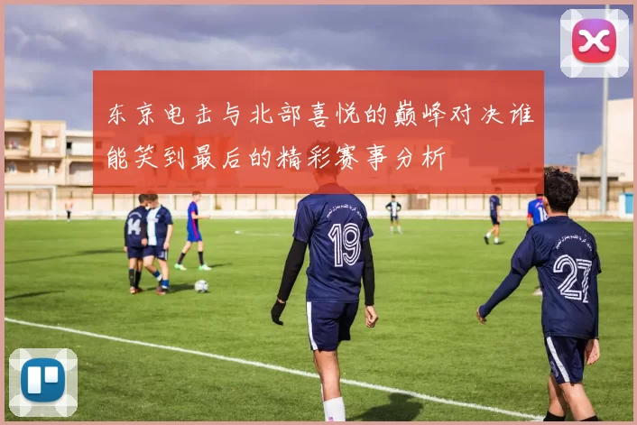 东京电击与北部喜悦的巅峰对决谁能笑到最后的精彩赛事分析