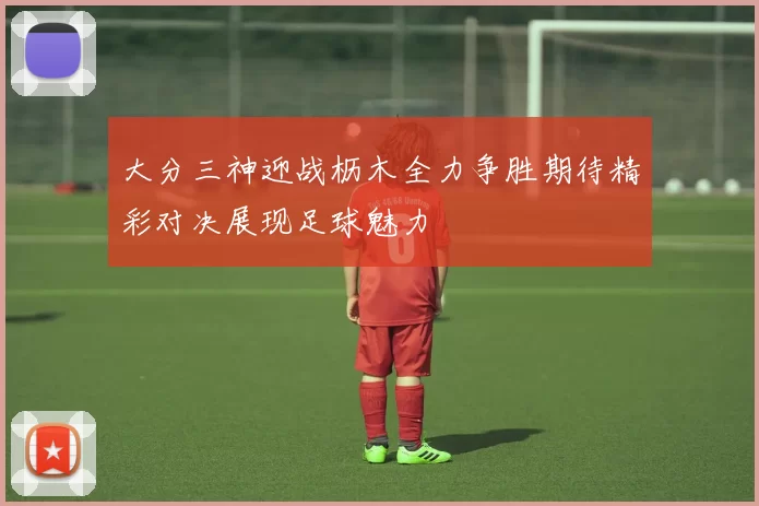 大分三神迎战枥木全力争胜期待精彩对决展现足球魅力
