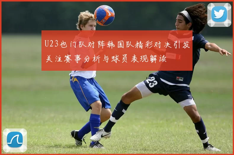 U23也门队对阵韩国队精彩对决引发关注赛事分析与球员表现解读